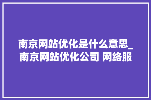 南京网站优化是什么意思_南京网站优化公司 网络服务。 南京网站优化是什么意思_南京网站优化公司 网络服务。 必应SEO