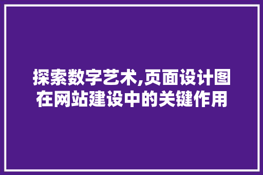 探索数字艺术,页面设计图在网站建设中的关键作用 探索数字艺术,页面设计图在网站建设中的关键作用 必应SEO