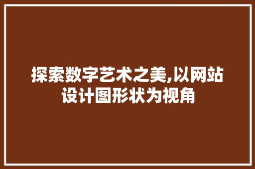 探索数字艺术之美,以网站设计图形状为视角 探索数字艺术之美,以网站设计图形状为视角 神马SEO