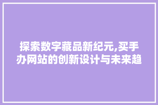 探索数字藏品新纪元,买手办网站的创新设计与未来趋势 探索数字藏品新纪元,买手办网站的创新设计与未来趋势 网站建设公司