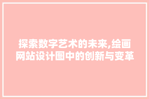探索数字艺术的未来,绘画网站设计图中的创新与变革 探索数字艺术的未来,绘画网站设计图中的创新与变革 网站建设公司