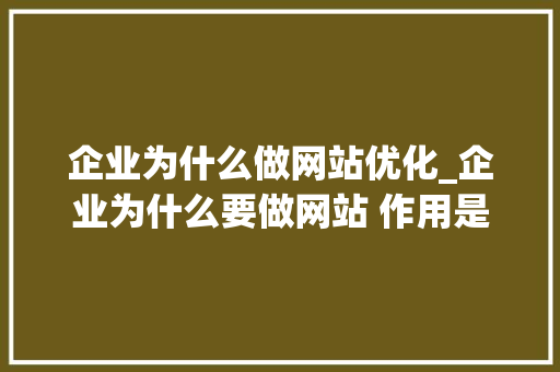 企业为什么做网站优化_企业为什么要做网站 作用是什么。 企业为什么做网站优化_企业为什么要做网站 作用是什么。 百度SEO