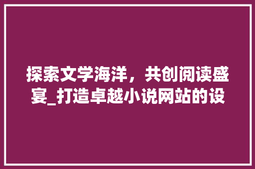 探索文学海洋，共创阅读盛宴_打造卓越小说网站的设计思考 探索文学海洋，共创阅读盛宴_打造卓越小说网站的设计思考 必应SEO