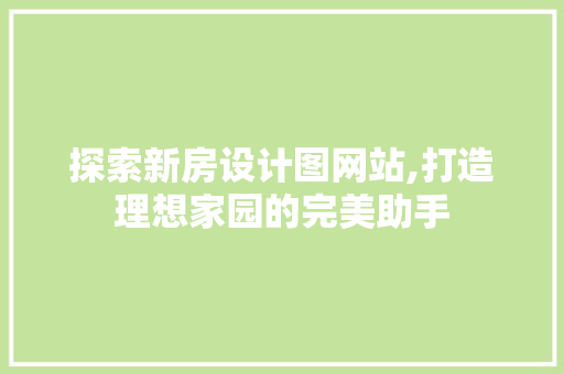 探索新房设计图网站,打造理想家园的完美助手 探索新房设计图网站,打造理想家园的完美助手 百度SEO