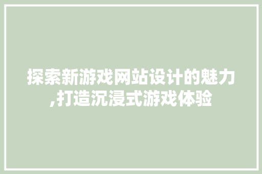 探索新游戏网站设计的魅力,打造沉浸式游戏体验 探索新游戏网站设计的魅力,打造沉浸式游戏体验 SEO关键词