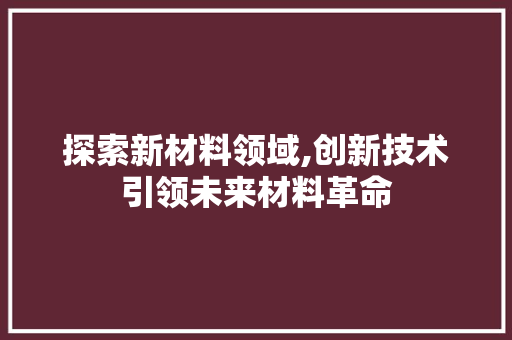 探索新材料领域,创新技术引领未来材料革命 探索新材料领域,创新技术引领未来材料革命 神马SEO