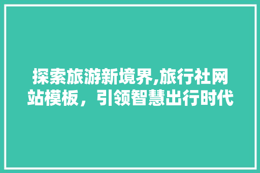 探索旅游新境界,旅行社网站模板，引领智慧出行时代 探索旅游新境界,旅行社网站模板，引领智慧出行时代 神马SEO