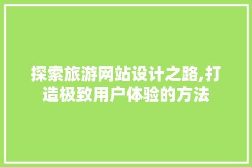 探索旅游网站设计之路,打造极致用户体验的方法 探索旅游网站设计之路,打造极致用户体验的方法 百度SEO