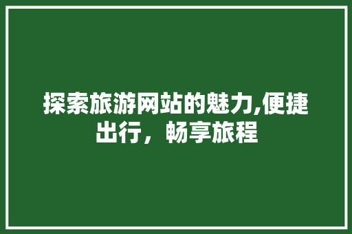 探索旅游网站的魅力,便捷出行，畅享旅程 探索旅游网站的魅力,便捷出行，畅享旅程 搜狗SEO