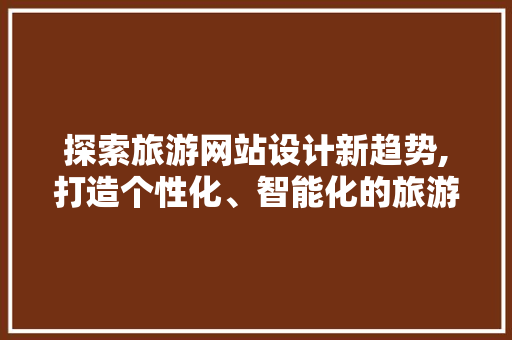 探索旅游网站设计新趋势,打造个性化、智能化的旅游体验 探索旅游网站设计新趋势,打造个性化、智能化的旅游体验 网站建设公司