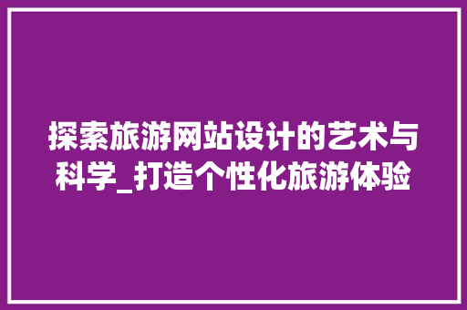 探索旅游网站设计的艺术与科学_打造个性化旅游体验之旅 探索旅游网站设计的艺术与科学_打造个性化旅游体验之旅 SEO关键词