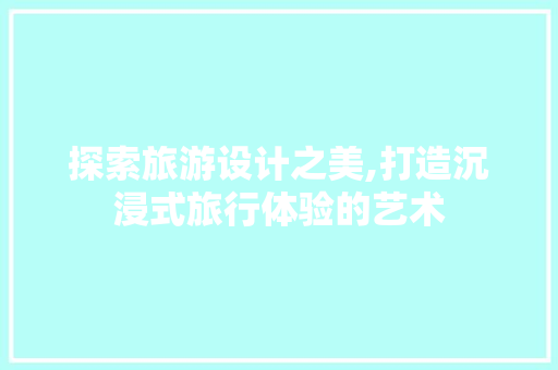 探索旅游设计之美,打造沉浸式旅行体验的艺术 探索旅游设计之美,打造沉浸式旅行体验的艺术 百度SEO