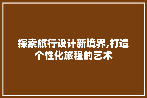 探索旅行设计新境界,打造个性化旅程的艺术 探索旅行设计新境界,打造个性化旅程的艺术 SEO关键词