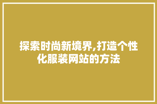探索时尚新境界,打造个性化服装网站的方法 探索时尚新境界,打造个性化服装网站的方法 搜狗SEO