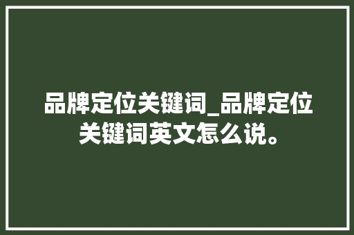 品牌定位关键词_品牌定位关键词英文怎么说。 品牌定位关键词_品牌定位关键词英文怎么说。 SEO关键词