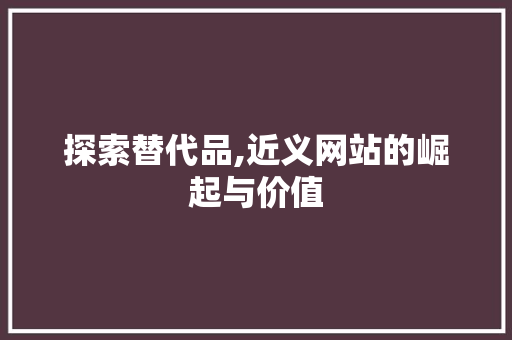 探索替代品,近义网站的崛起与价值 探索替代品,近义网站的崛起与价值 必应SEO