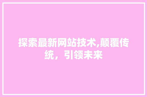 探索最新网站技术,颠覆传统，引领未来 探索最新网站技术,颠覆传统，引领未来 SEO关键词
