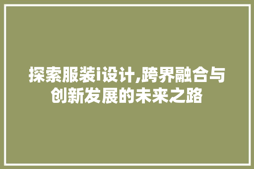 探索服装i设计,跨界融合与创新发展的未来之路 探索服装i设计,跨界融合与创新发展的未来之路 SEO关键词