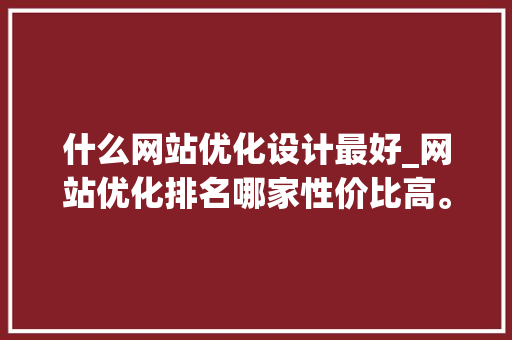 什么网站优化设计最好_网站优化排名哪家性价比高。 什么网站优化设计最好_网站优化排名哪家性价比高。 网站建设公司