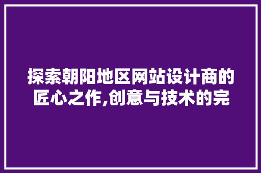 探索朝阳地区网站设计商的匠心之作,创意与技术的完美融合 探索朝阳地区网站设计商的匠心之作,创意与技术的完美融合 神马SEO