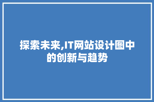 探索未来,IT网站设计图中的创新与趋势 探索未来,IT网站设计图中的创新与趋势 百度SEO