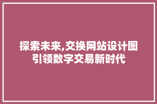 探索未来,交换网站设计图引领数字交易新时代 探索未来,交换网站设计图引领数字交易新时代 百度SEO