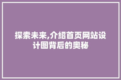 探索未来,介绍首页网站设计图背后的奥秘 探索未来,介绍首页网站设计图背后的奥秘 神马SEO
