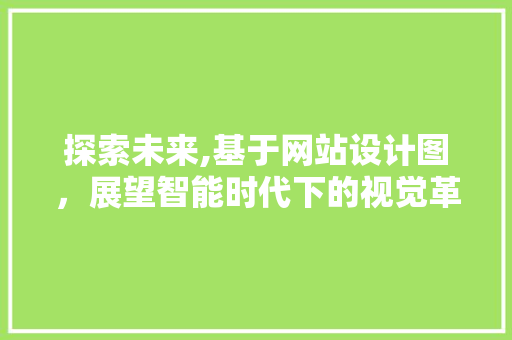 探索未来,基于网站设计图，展望智能时代下的视觉革命 探索未来,基于网站设计图，展望智能时代下的视觉革命 神马SEO