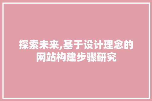 探索未来,基于设计理念的网站构建步骤研究 探索未来,基于设计理念的网站构建步骤研究 SEO关键词