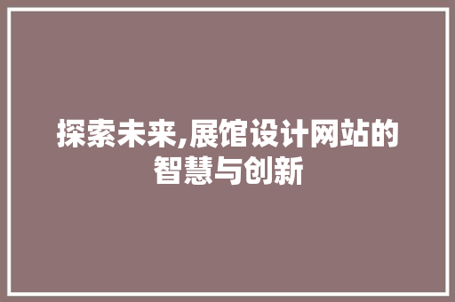探索未来,展馆设计网站的智慧与创新 探索未来,展馆设计网站的智慧与创新 神马SEO