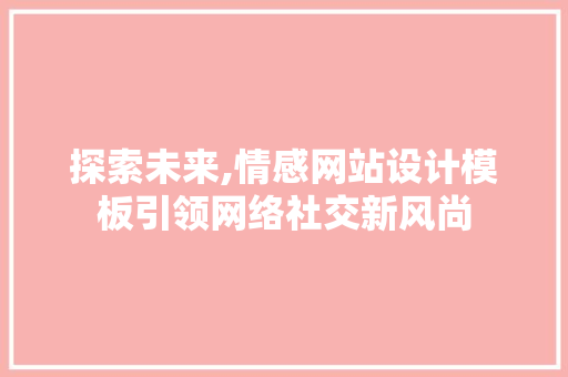 探索未来,情感网站设计模板引领网络社交新风尚