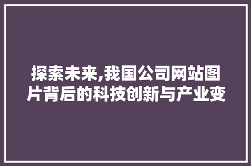 探索未来,我国公司网站图片背后的科技创新与产业变革 探索未来,我国公司网站图片背后的科技创新与产业变革 百度SEO