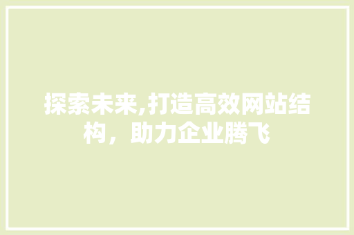探索未来,打造高效网站结构，助力企业腾飞 探索未来,打造高效网站结构，助力企业腾飞 网站建设公司