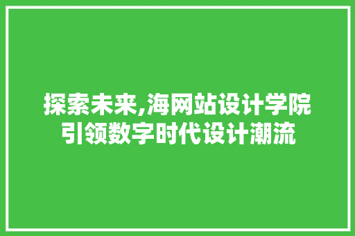 探索未来,海网站设计学院引领数字时代设计潮流 探索未来,海网站设计学院引领数字时代设计潮流 神马SEO