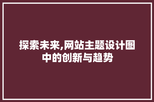 探索未来,网站主题设计图中的创新与趋势 探索未来,网站主题设计图中的创新与趋势 网站建设公司
