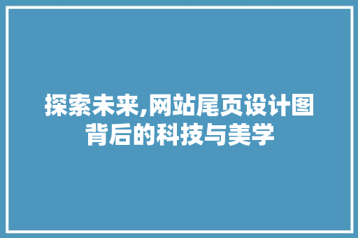探索未来,网站尾页设计图背后的科技与美学 探索未来,网站尾页设计图背后的科技与美学 搜狗SEO