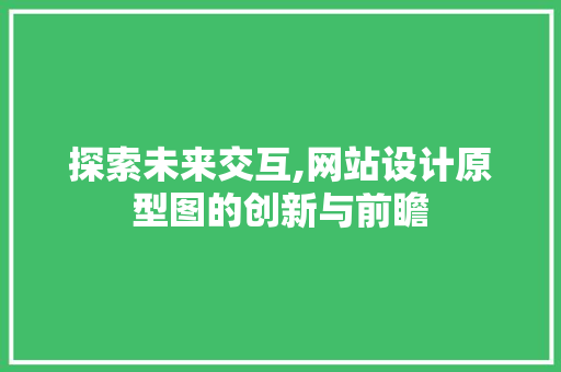 探索未来交互,网站设计原型图的创新与前瞻 探索未来交互,网站设计原型图的创新与前瞻 SEO关键词