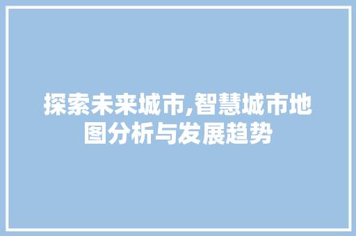 探索未来城市,智慧城市地图分析与发展趋势 探索未来城市,智慧城市地图分析与发展趋势 神马SEO