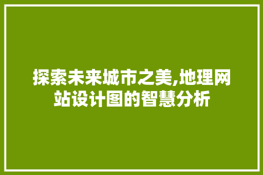 探索未来城市之美,地理网站设计图的智慧分析 探索未来城市之美,地理网站设计图的智慧分析 网站建设公司