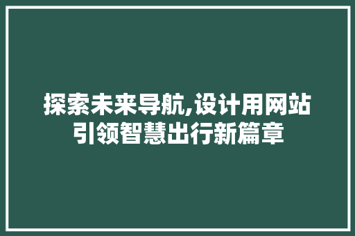探索未来导航,设计用网站引领智慧出行新篇章 探索未来导航,设计用网站引领智慧出行新篇章 搜狗SEO