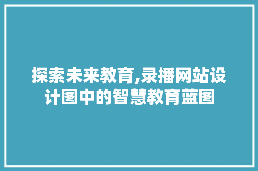 探索未来教育,录播网站设计图中的智慧教育蓝图 探索未来教育,录播网站设计图中的智慧教育蓝图 网站建设公司