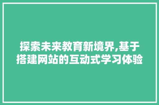 探索未来教育新境界,基于搭建网站的互动式学习体验