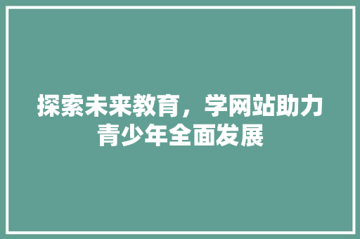 探索未来教育，学网站助力青少年全面发展 探索未来教育，学网站助力青少年全面发展 神马SEO