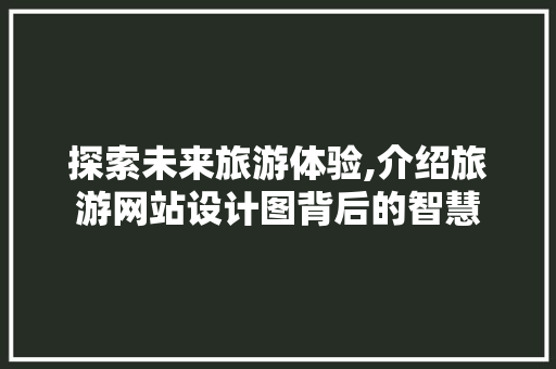 探索未来旅游体验,介绍旅游网站设计图背后的智慧 探索未来旅游体验,介绍旅游网站设计图背后的智慧 SEO关键词