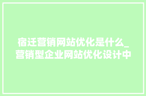 宿迁营销网站优化是什么_营销型企业网站优化设计中的一些基本要素为。 宿迁营销网站优化是什么_营销型企业网站优化设计中的一些基本要素为。 SEO关键词