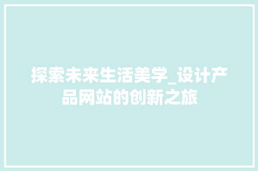 探索未来生活美学_设计产品网站的创新之旅 探索未来生活美学_设计产品网站的创新之旅 必应SEO