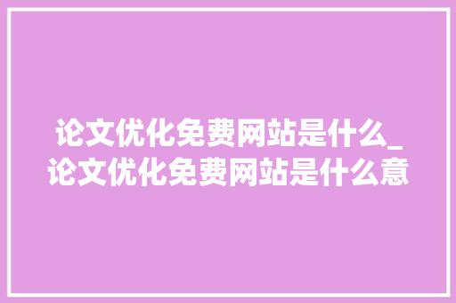 论文优化免费网站是什么_论文优化免费网站是什么意思啊。 搜狗SEO 论文优化免费网站是什么_论文优化免费网站是什么意思啊。 论文优化免费网站是什么_论文优化免费网站是什么意思啊。 搜狗SEO