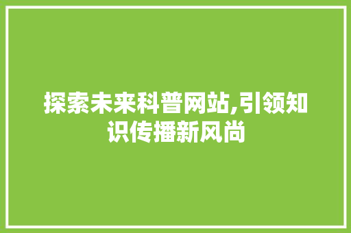 探索未来科普网站,引领知识传播新风尚 探索未来科普网站,引领知识传播新风尚 百度SEO