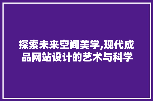 探索未来空间美学,现代成品网站设计的艺术与科学 探索未来空间美学,现代成品网站设计的艺术与科学 必应SEO