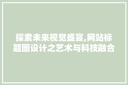 探索未来视觉盛宴,网站标题图设计之艺术与科技融合